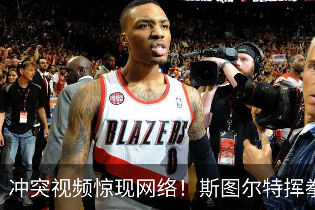 冲突视频惊现网络！斯图尔特挥拳尤班克斯遭禁赛三场