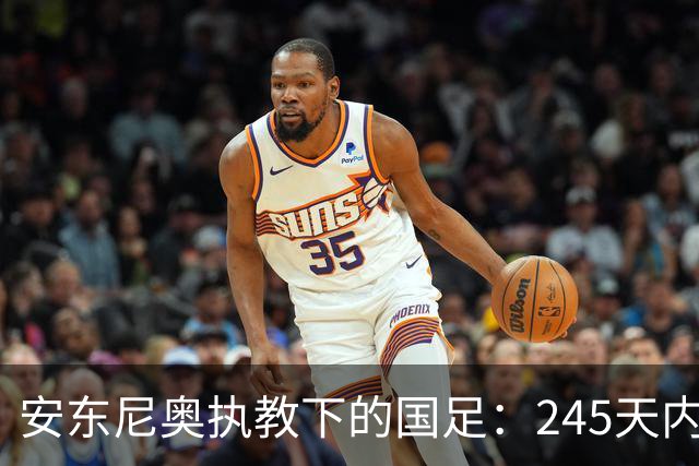安东尼奥执教下的国足：245天内的辉煌成就与历史突破