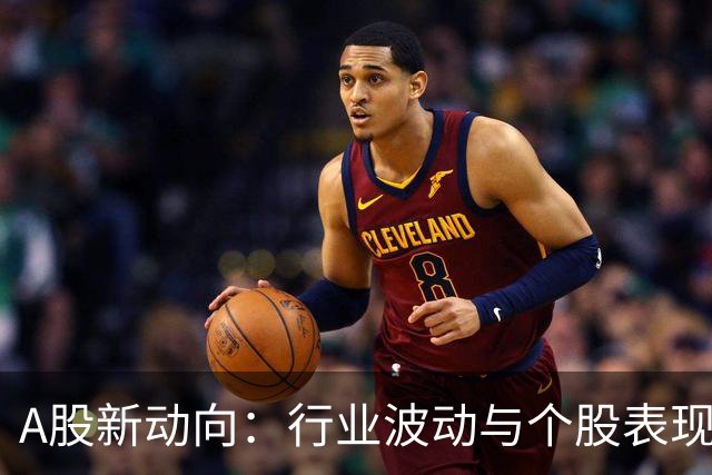 A股新动向：行业波动与个股表现频繁交错